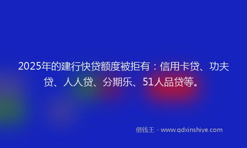 2025年的建行快贷额度被拒有：信用卡贷、功夫贷、人人贷、分期乐、51人品贷等。
