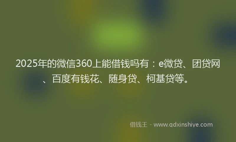 2025年的微信360上能借钱吗有：e微贷、团贷网、百度有钱花、随身贷、柯基贷等。