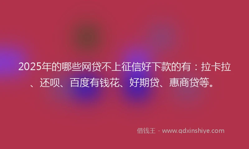2025年的哪些网贷不上征信好下款的有：拉卡拉、还呗、百度有钱花、好期贷、惠商贷等。