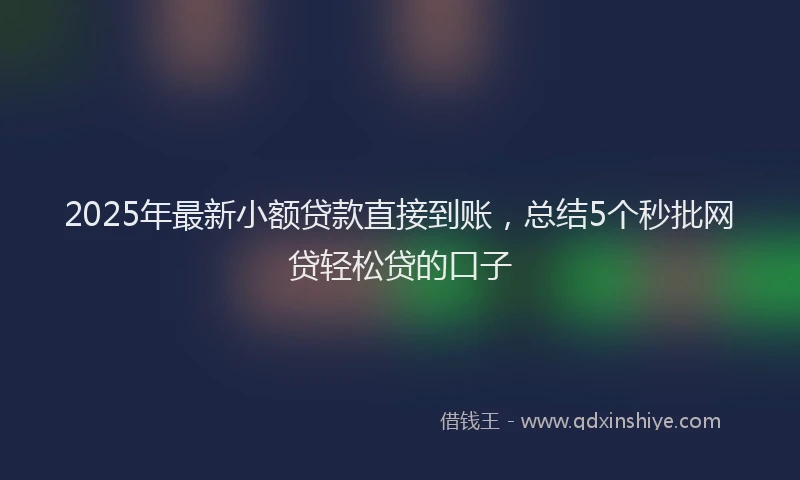 2025年最新小额贷款直接到账，总结5个秒批网贷轻松贷的口子
