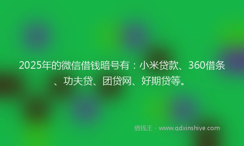 2025年的微信借钱暗号有：小米贷款、360借条、功夫贷、团贷网、好期贷等。