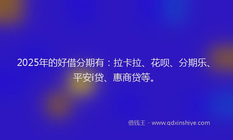 2025年的好借分期有：拉卡拉、花呗、分期乐、平安i贷、惠商贷等。