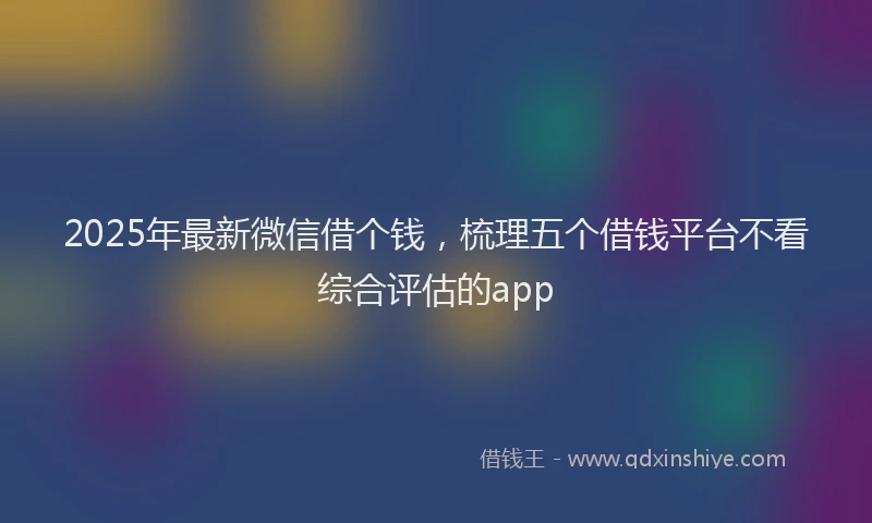 2025年最新微信借个钱，梳理五个借钱平台不看综合评估的app