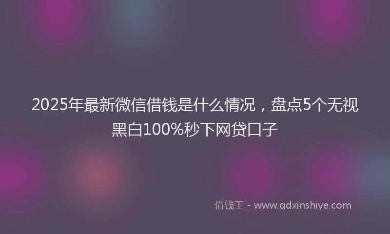 2025年最新微信借钱是什么情况，盘点5个无视黑白100%秒下网贷口子