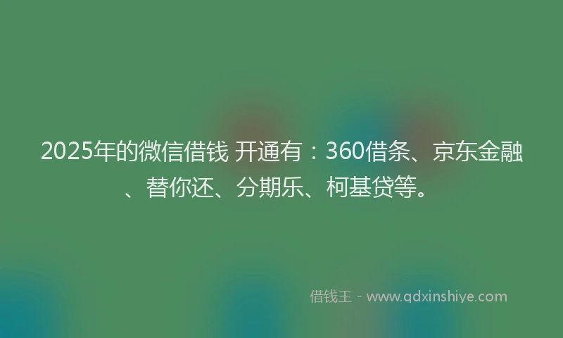 2025年的微信借钱 开通有：360借条、京东金融、替你还、分期乐、柯基贷等。