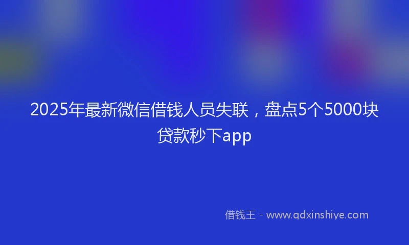 2025年最新微信借钱人员失联，盘点5个5000块贷款秒下app