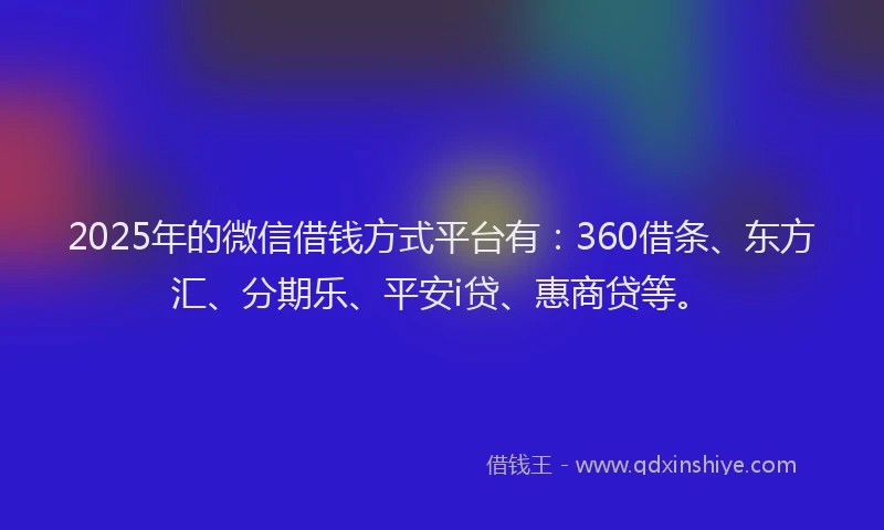 2025年的微信借钱方式平台有：360借条、东方汇、分期乐、平安i贷、惠商贷等。