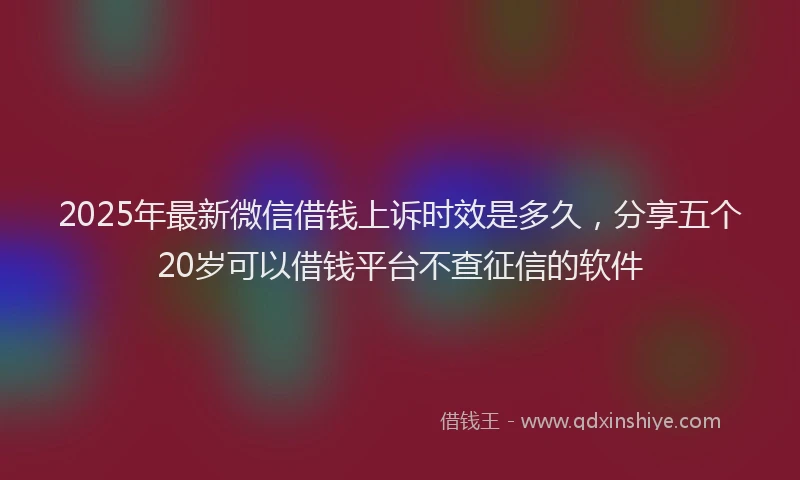 2025年最新微信借钱上诉时效是多久，分享五个20岁可以借钱平台不查征信的软件
