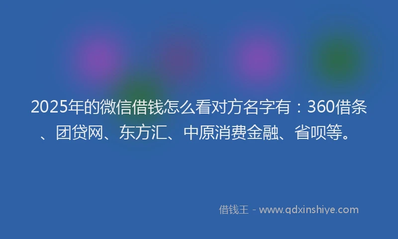 2025年的微信借钱怎么看对方名字有：360借条、团贷网、东方汇、中原消费金融、省呗等。