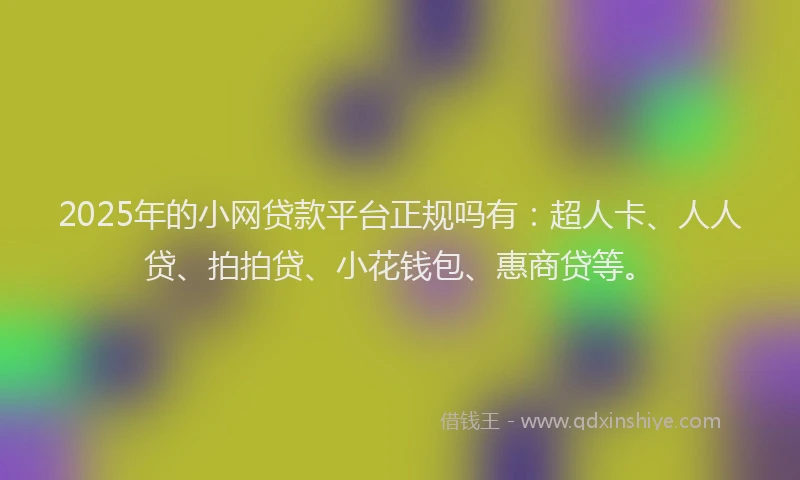 2025年的小网贷款平台正规吗有：超人卡、人人贷、拍拍贷、小花钱包、惠商贷等。