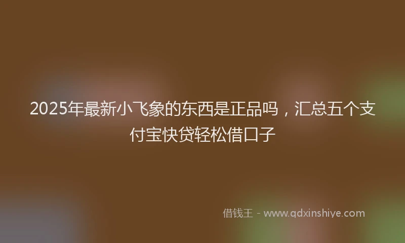 2025年最新小飞象的东西是正品吗，汇总五个支付宝快贷轻松借口子