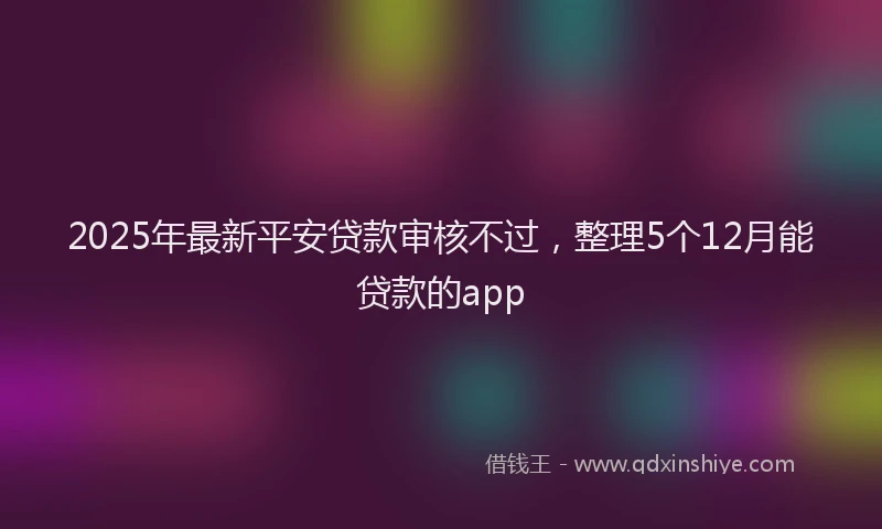 2025年最新平安贷款审核不过，整理5个12月能贷款的app