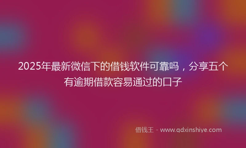 2025年最新微信下的借钱软件可靠吗，分享五个有逾期借款容易通过的口子