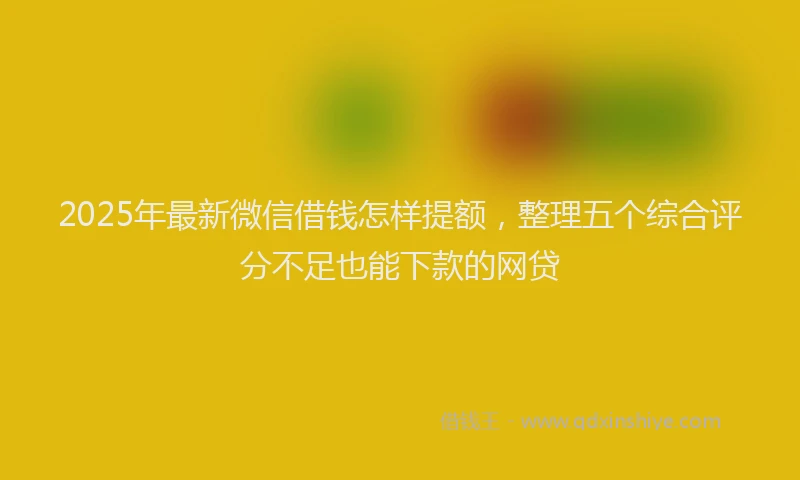 2025年最新微信借钱怎样提额，整理五个综合评分不足也能下款的网贷