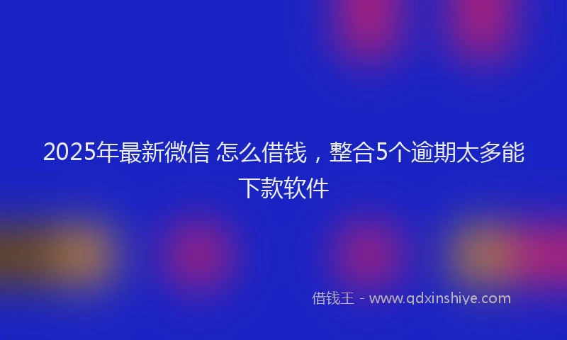 2025年最新微信 怎么借钱，整合5个逾期太多能下款软件