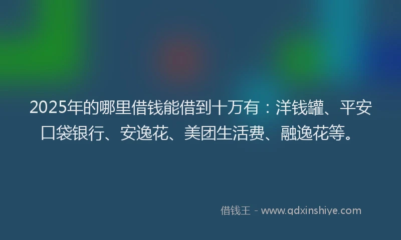 2025年的哪里借钱能借到十万有：洋钱罐、平安口袋银行、安逸花、美团生活费、融逸花等。