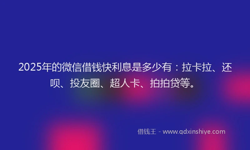 2025年的微信借钱快利息是多少有：拉卡拉、还呗、投友圈、超人卡、拍拍贷等。
