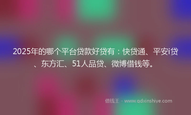 2025年的哪个平台贷款好贷有：快贷通、平安i贷、东方汇、51人品贷、微博借钱等。