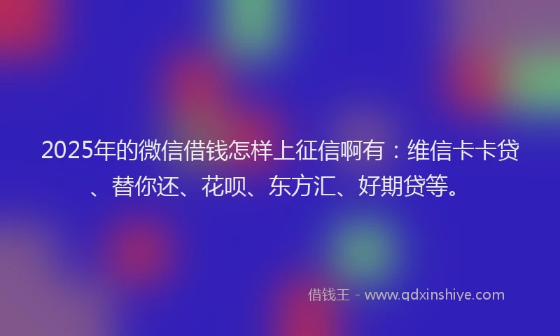 2025年的微信借钱怎样上征信啊有：维信卡卡贷、替你还、花呗、东方汇、好期贷等。