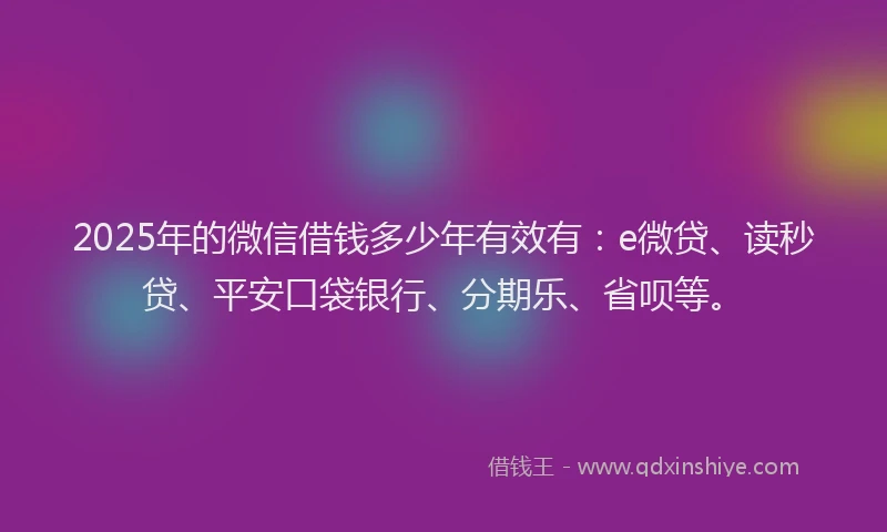 2025年的微信借钱多少年有效有：e微贷、读秒贷、平安口袋银行、分期乐、省呗等。