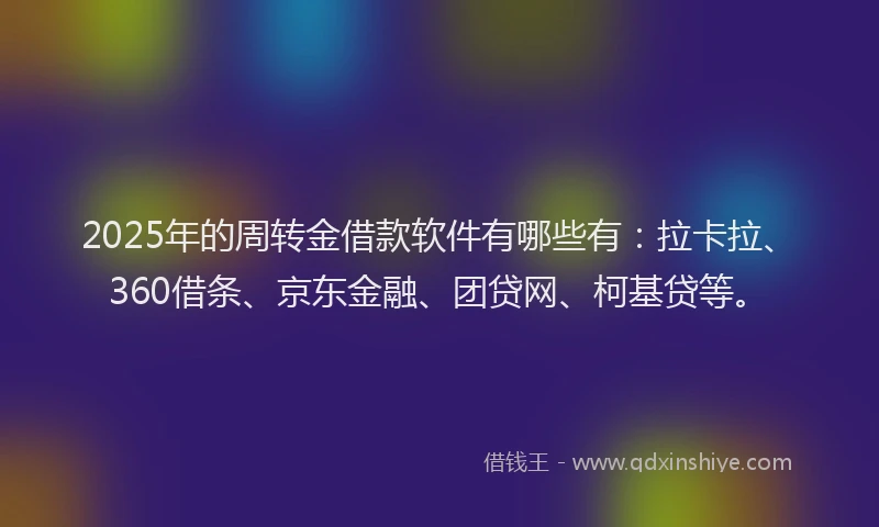 2025年的周转金借款软件有哪些有：拉卡拉、360借条、京东金融、团贷网、柯基贷等。