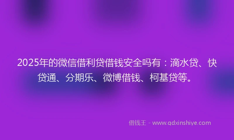 2025年的微信借利贷借钱安全吗有：滴水贷、快贷通、分期乐、微博借钱、柯基贷等。