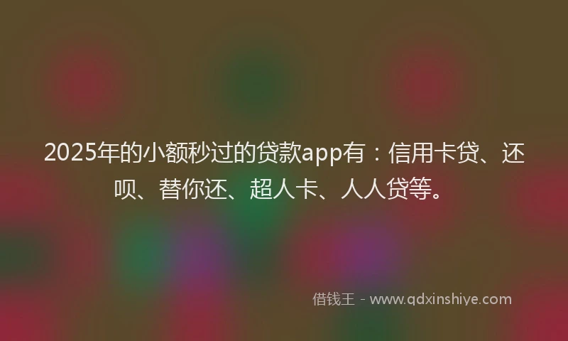 2025年的小额秒过的贷款app有：信用卡贷、还呗、替你还、超人卡、人人贷等。