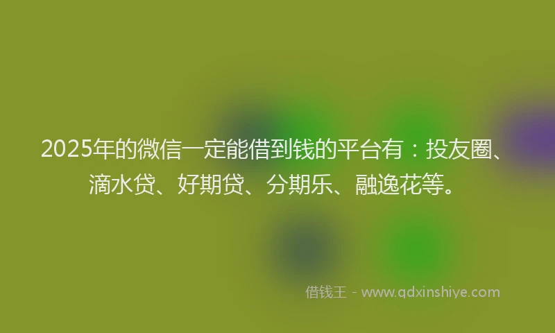 2025年的微信一定能借到钱的平台有：投友圈、滴水贷、好期贷、分期乐、融逸花等。