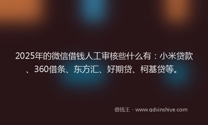2025年的微信借钱人工审核些什么有：小米贷款、360借条、东方汇、好期贷、柯基贷等。