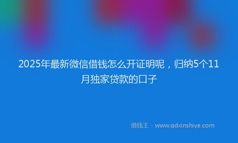 2025年最新微信借钱怎么开证明呢，归纳5个11月独家贷款的口子
