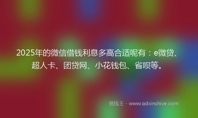 2025年的微信借钱利息多高合适呢有：e微贷、超人卡、团贷网、小花钱包、省呗等。