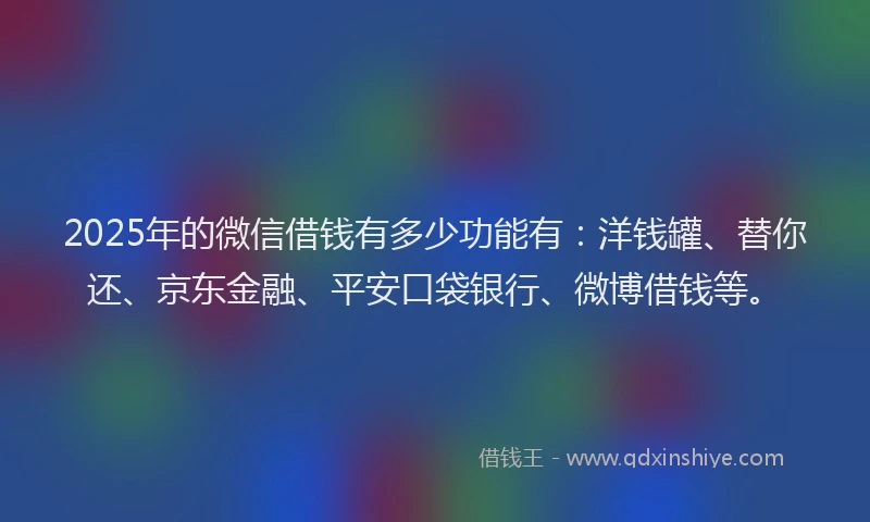 2025年的微信借钱有多少功能有：洋钱罐、替你还、京东金融、平安口袋银行、微博借钱等。