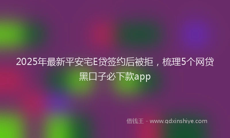 2025年最新平安宅E贷签约后被拒，梳理5个网贷黑口子必下款app