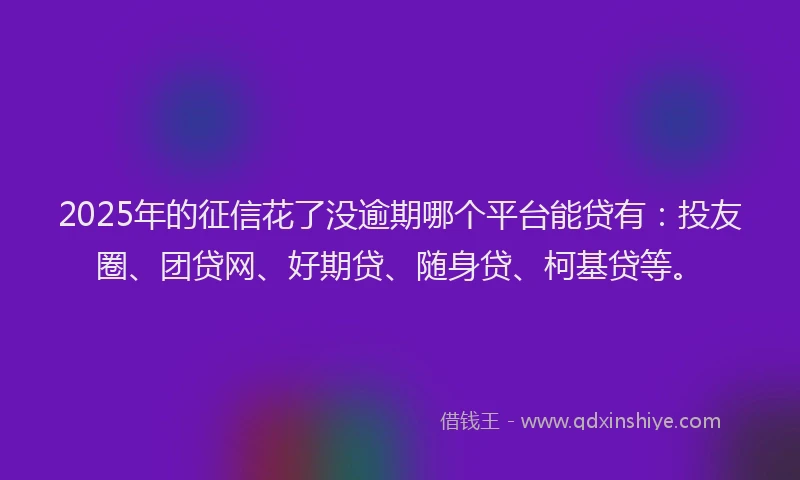 2025年的征信花了没逾期哪个平台能贷有：投友圈、团贷网、好期贷、随身贷、柯基贷等。