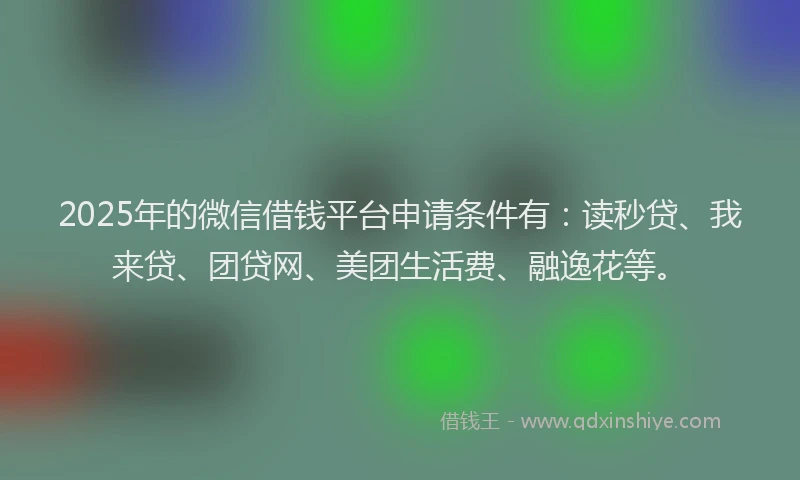 2025年的微信借钱平台申请条件有：读秒贷、我来贷、团贷网、美团生活费、融逸花等。
