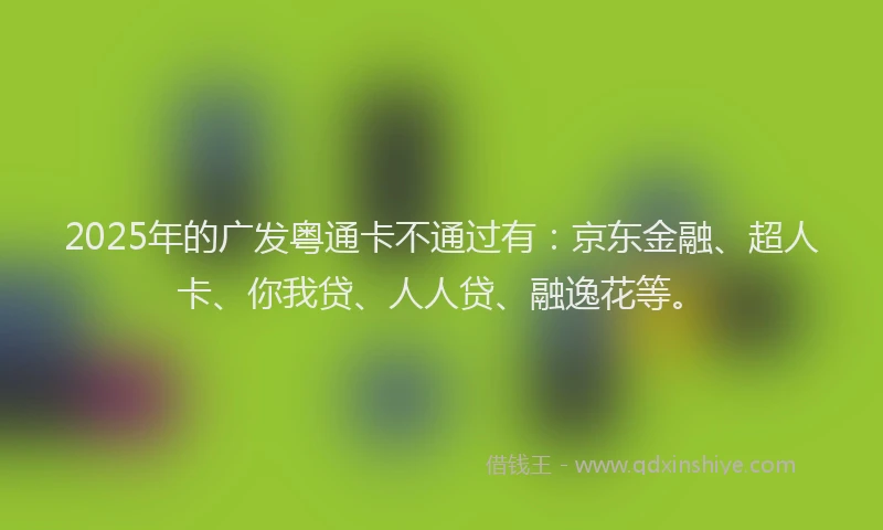 2025年的广发粤通卡不通过有：京东金融、超人卡、你我贷、人人贷、融逸花等。