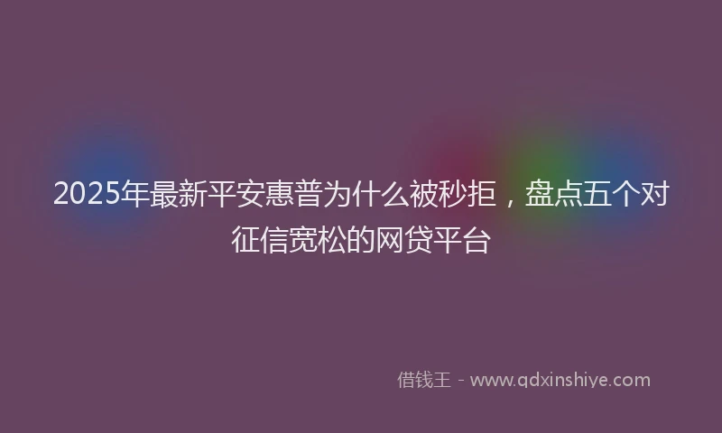 2025年最新平安惠普为什么被秒拒，盘点五个对征信宽松的网贷平台