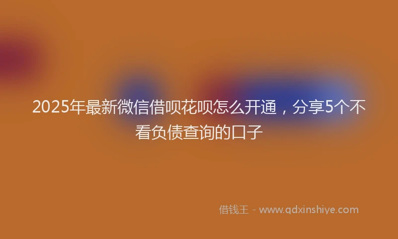 2025年最新微信借呗花呗怎么开通，分享5个不看负债查询的口子