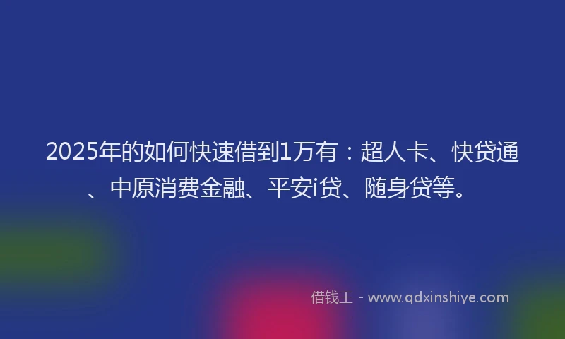 2025年的如何快速借到1万有：超人卡、快贷通、中原消费金融、平安i贷、随身贷等。