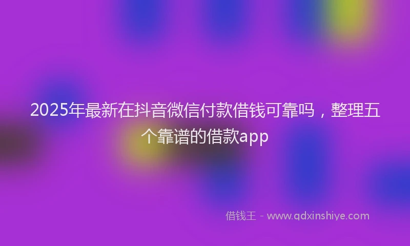 2025年最新在抖音微信付款借钱可靠吗，整理五个靠谱的借款app