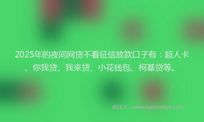 2025年的夜间网贷不看征信放款口子有：超人卡、你我贷、我来贷、小花钱包、柯基贷等。