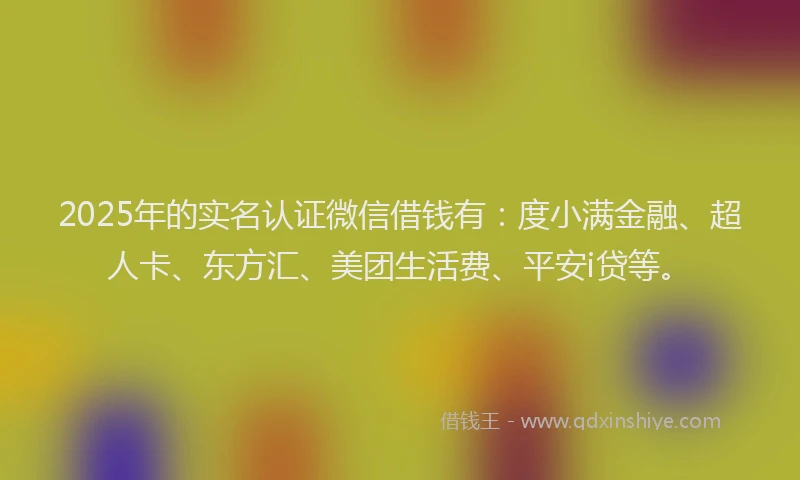 2025年的实名认证微信借钱有：度小满金融、超人卡、东方汇、美团生活费、平安i贷等。