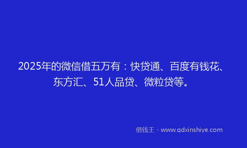 2025年的微信借五万有：快贷通、百度有钱花、东方汇、51人品贷、微粒贷等。