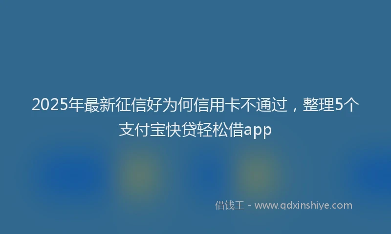 2025年最新征信好为何信用卡不通过，整理5个支付宝快贷轻松借app