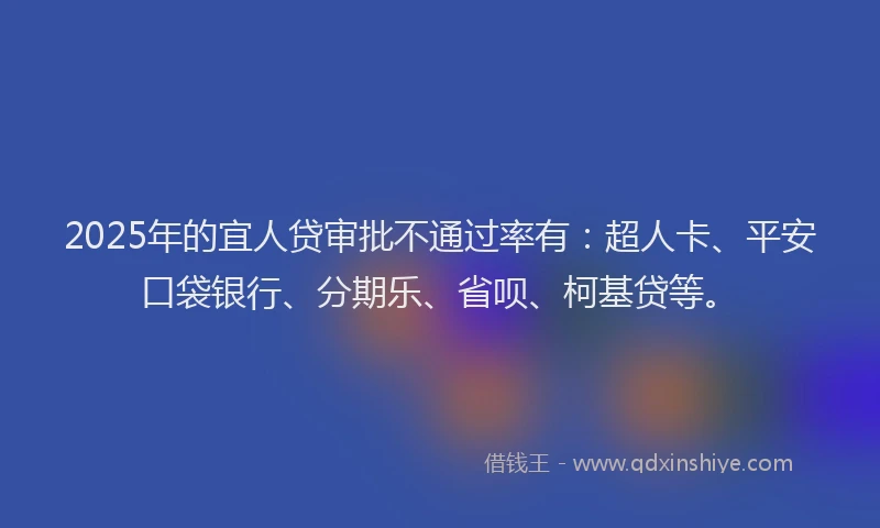 2025年的宜人贷审批不通过率有：超人卡、平安口袋银行、分期乐、省呗、柯基贷等。