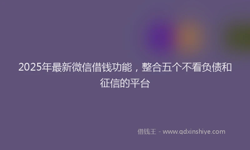 2025年最新微信借钱功能，整合五个不看负债和征信的平台