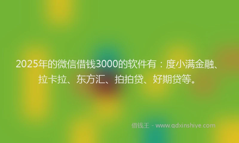2025年的微信借钱3000的软件有：度小满金融、拉卡拉、东方汇、拍拍贷、好期贷等。