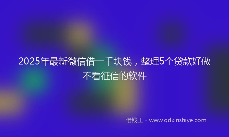 2025年最新微信借一千块钱，整理5个贷款好做不看征信的软件