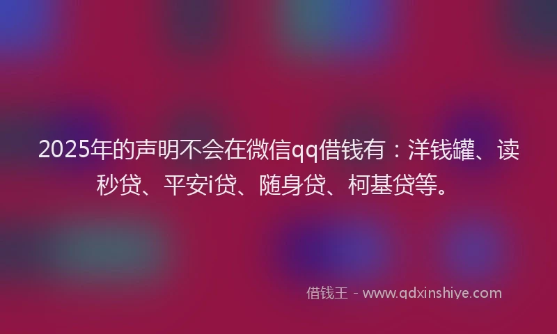2025年的声明不会在微信qq借钱有：洋钱罐、读秒贷、平安i贷、随身贷、柯基贷等。