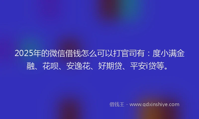 2025年的微信借钱怎么可以打官司有：度小满金融、花呗、安逸花、好期贷、平安i贷等。